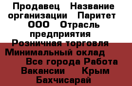 Продавец › Название организации ­ Паритет, ООО › Отрасль предприятия ­ Розничная торговля › Минимальный оклад ­ 21 500 - Все города Работа » Вакансии   . Крым,Бахчисарай